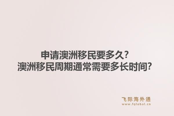 申请澳洲移民要多久?澳洲移民周期通常需要多长时间?1.jpg