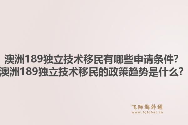 澳洲189独立技术移民有哪些申请条件？澳洲189独立技术移民的政策趋势是什么？1.jpg