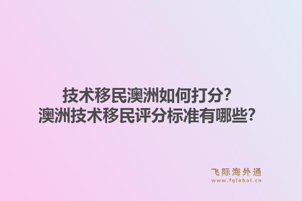 技术移民澳洲如何打分？澳洲技术移民评分标准有哪些？1.jpg
