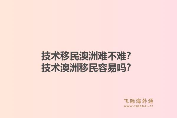 技术移民澳洲难不难？技术澳洲移民容易吗？1.jpg