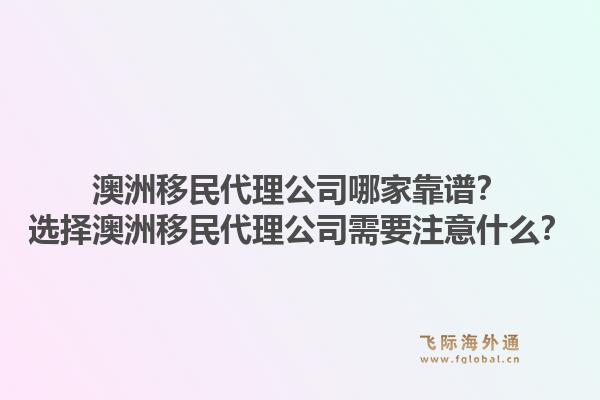 澳洲移民代理公司哪家靠谱？选择澳洲移民代理公司需要注意什么？1.jpg
