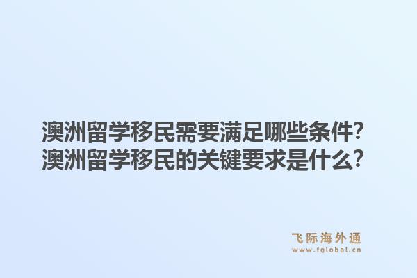 澳洲留学移民需要满足哪些条件？澳洲留学移民的关键要求是什么？1.jpg