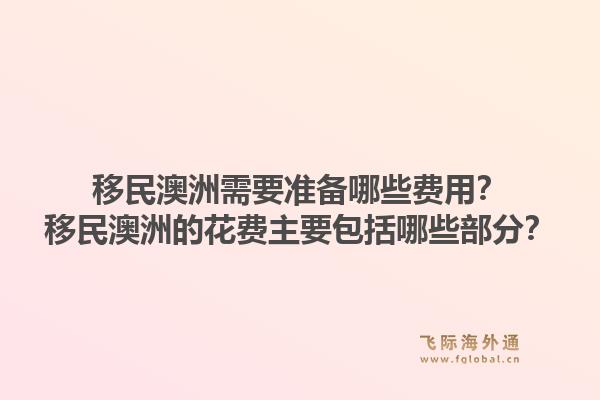 移民澳洲需要准备哪些费用?移民澳洲的花费主要包括哪些部分?1.jpg