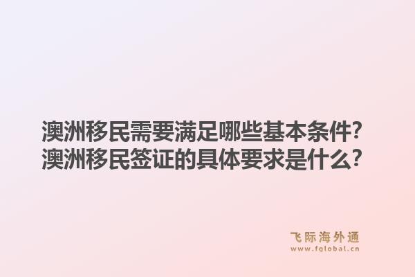 澳洲移民需要满足哪些基本条件？澳洲移民签证的具体要求是什么？1.jpg