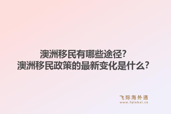 澳洲移民有哪些途径？澳洲移民政策的最新变化是什么？1.jpg