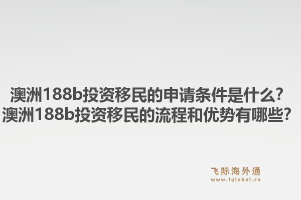 澳洲188b投资移民的申请条件是什么？澳洲188b投资移民的流程和优势有哪些？1.jpg