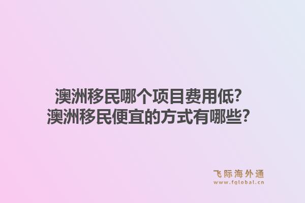 澳洲移民哪个项目费用低?澳洲移民便宜的方式有哪些?1.jpg