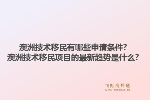 澳洲技术移民有哪些申请条件?澳洲技术移民项目的最新趋势是什么?1.jpg