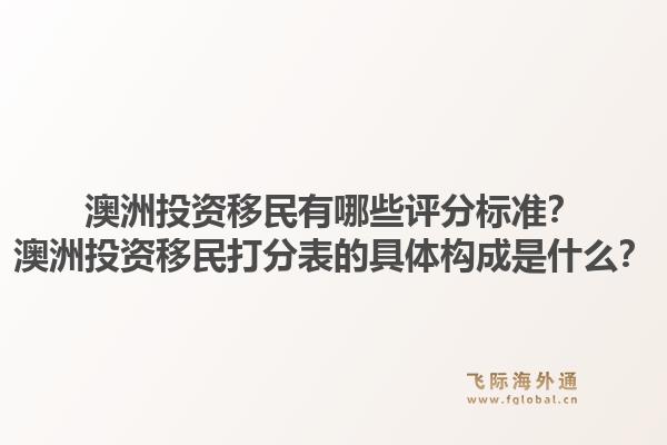 澳洲投资移民有哪些评分标准?澳洲投资移民打分表的具体构成是什么?1.jpg