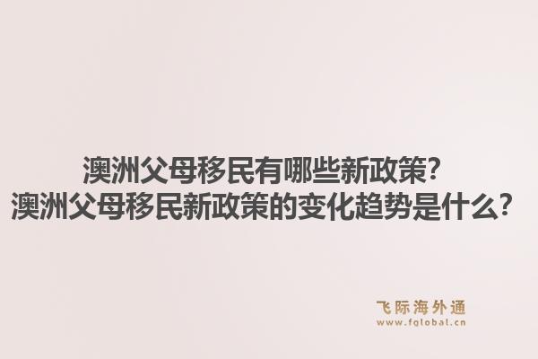 澳洲父母移民有哪些新政策？澳洲父母移民新政策的变化趋势是什么？1.jpg