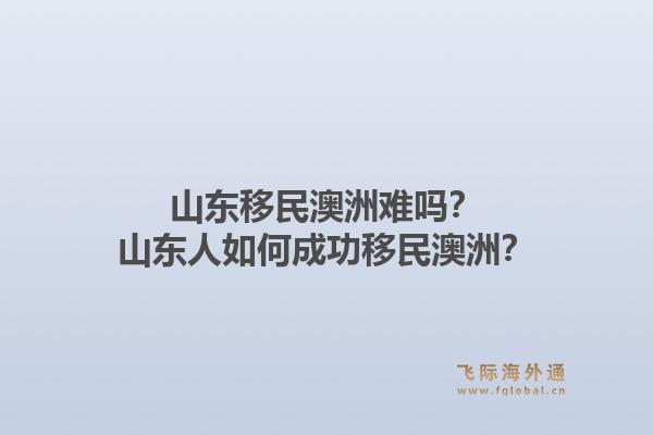 山东移民澳洲难吗？山东人如何成功移民澳洲？1.jpg