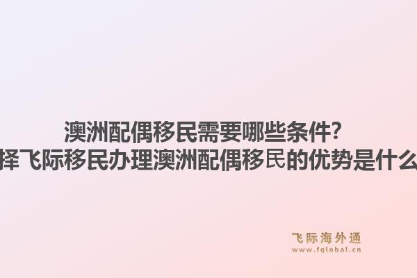 澳洲配偶移民需要哪些条件?选择飞际移民办理澳洲配偶移⺠的优势是什么?1.jpg