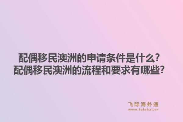 配偶移民澳洲的申请条件是什么?配偶移民澳洲的流程和要求有哪些?1.jpg
