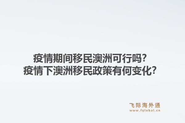 疫情期间移民澳洲可行吗?疫情下澳洲移民政策有何变化?1.jpg