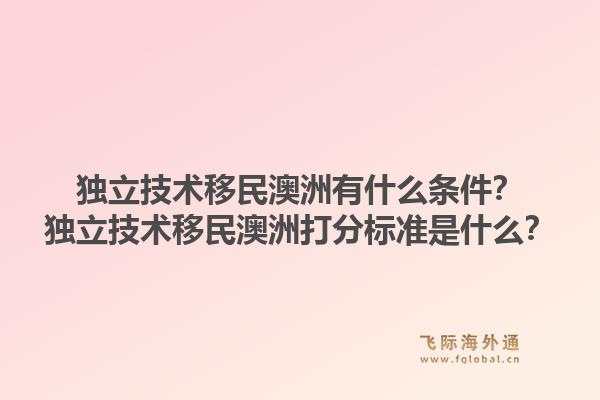 独立技术移民澳洲有什么条件？独立技术移民澳洲打分标准是什么？1.jpg