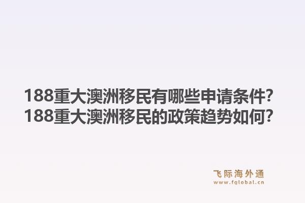 188重大澳洲移民有哪些申请条件？188重大澳洲移民的政策趋势如何？1.jpg