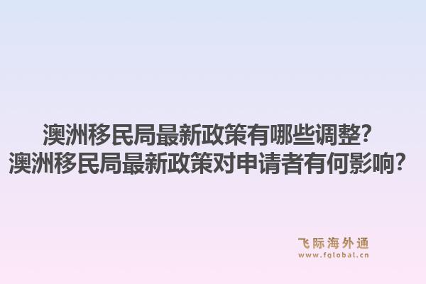 澳洲移民局最新政策有哪些调整？澳洲移民局最新政策对申请者有何影响？1.jpg