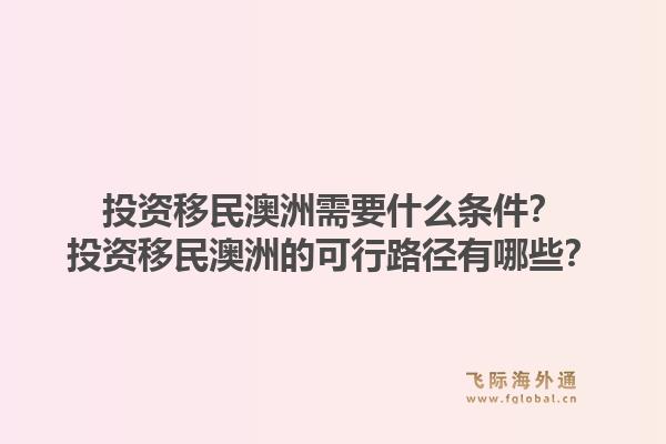投资移民澳洲需要什么条件？投资移民澳洲的可行路径有哪些？1.jpg