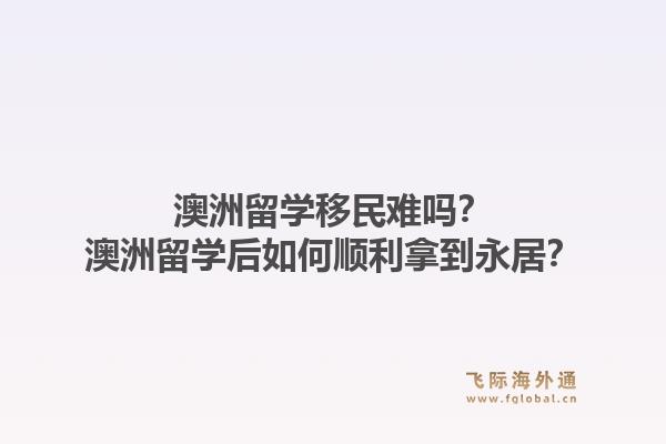 澳洲留学移民难吗？澳洲留学后如何顺利拿到永居？1.jpg