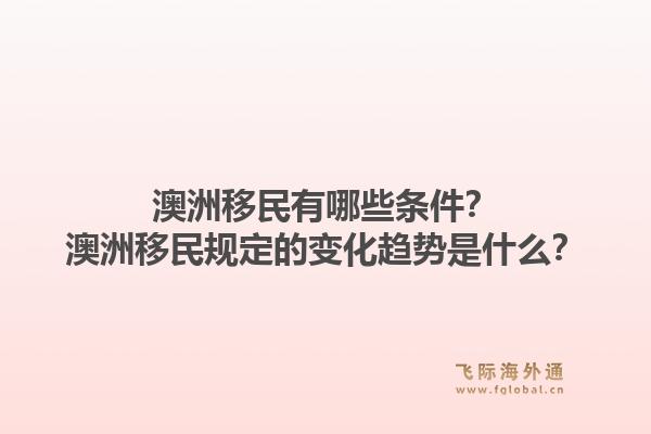 澳洲移民有哪些条件？澳洲移民规定的变化趋势是什么？1.jpg