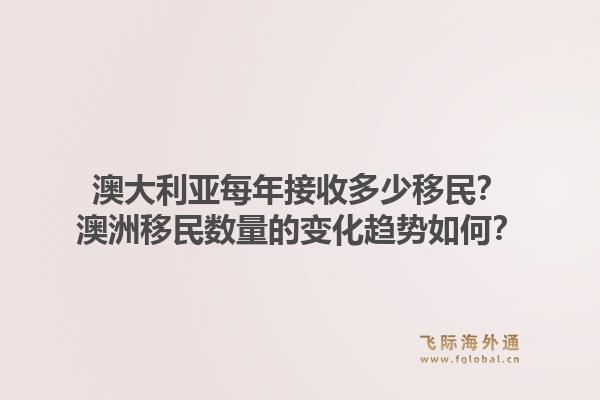 澳大利亚每年接收多少移民？澳洲移民数量的变化趋势如何？1.jpg