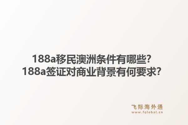 188a移民澳洲条件有哪些?188a签证对商业背景有何要求?1.jpg