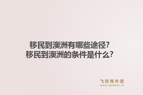 移民到澳洲有哪些途径？移民到澳洲的条件是什么？1.jpg