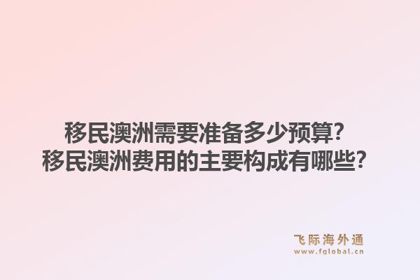 移民澳洲需要准备多少预算？移民澳洲费用的主要构成有哪些？1.jpg