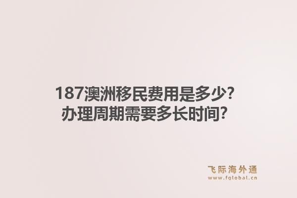 187澳洲移民费用是多少？办理周期需要多长时间？1.jpg
