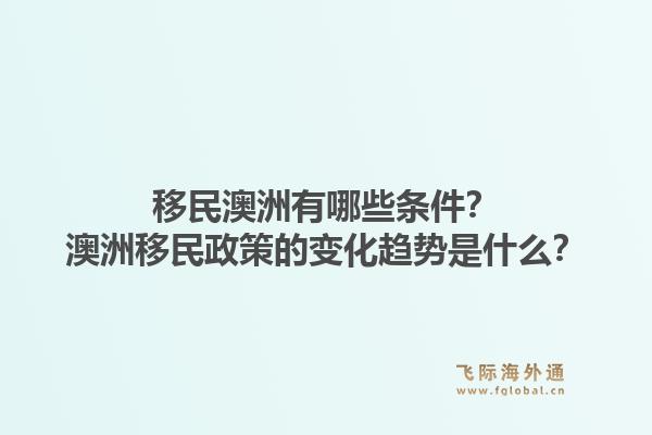 移民澳洲有哪些条件？澳洲移民政策的变化趋势是什么？1.jpg