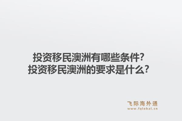 投资移民澳洲有哪些条件？投资移民澳洲的要求是什么？1.jpg