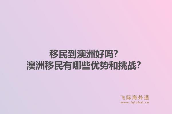 移民到澳洲好吗？澳洲移民有哪些优势和挑战？1.jpg