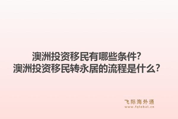 澳洲投资移民有哪些条件？澳洲投资移民转永居的流程是什么？1.jpg