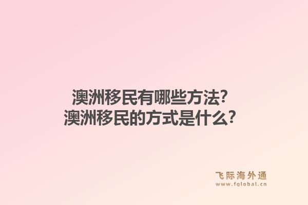 澳洲移民有哪些方法？澳洲移民的方式是什么？1.jpg