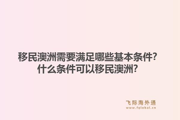 移民澳洲需要满足哪些基本条件？什么条件可以移民澳洲？1.jpg