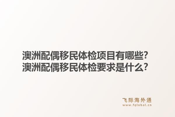 澳洲配偶移民体检项目有哪些？澳洲配偶移民体检要求是什么？1.jpg