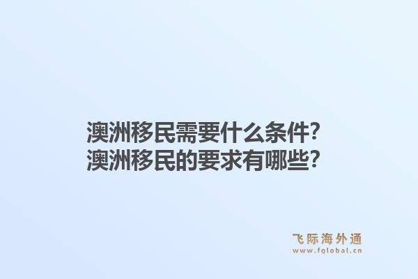 澳洲移民需要什么条件？澳洲移民的要求有哪些？1.jpg