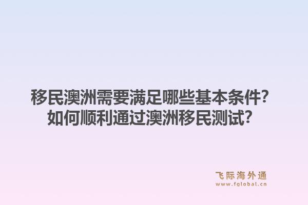 移民澳洲需要满足哪些基本条件？如何顺利通过澳洲移民测试？1.jpg