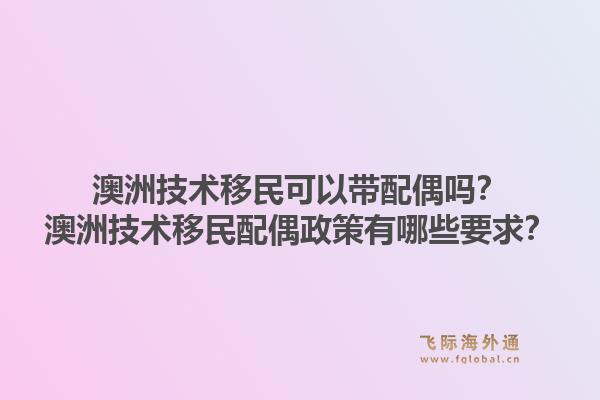 澳洲技术移民可以带配偶吗？澳洲技术移民配偶政策有哪些要求？1.jpg