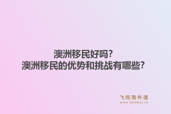 澳洲移民好吗?澳洲移民的优势和挑战有哪些?1.jpg