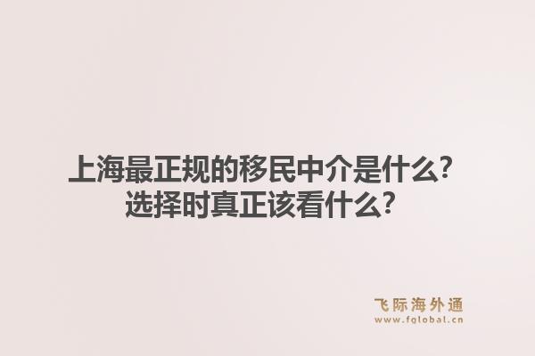 上海最正规的移民中介是什么？选择时真正该看什么？1.jpg