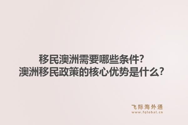 移民澳洲需要哪些条件？澳洲移民政策的核心优势是什么？1.jpg