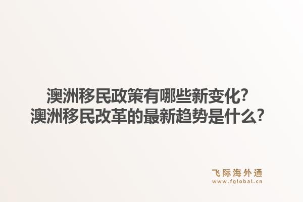澳洲移民政策有哪些新变化？澳洲移民改革的最新趋势是什么？1.jpg