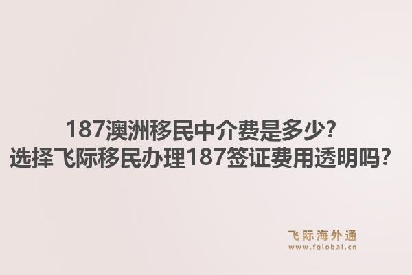 187澳洲移民中介费是多少？选择飞际移民办理187签证费用透明吗？1.jpg