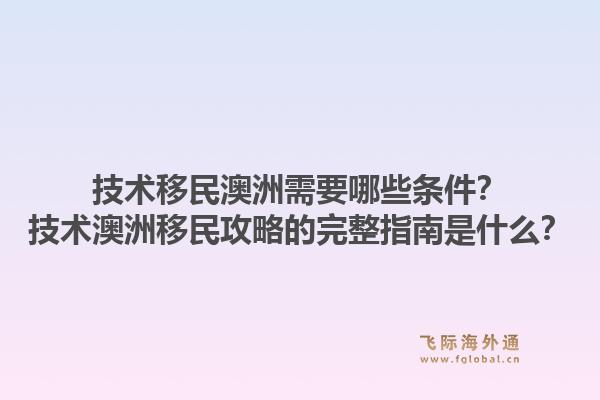 技术移民澳洲需要哪些条件？技术澳洲移民攻略的完整指南是什么？1.jpg