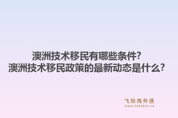 澳洲技术移民有哪些条件？澳洲技术移民政策的最新动态是什么？1.jpg