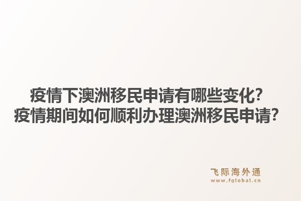 疫情下澳洲移民申请有哪些变化？疫情期间如何顺利办理澳洲移民申请？1.jpg