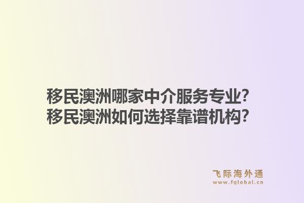 移民澳洲哪家中介服务专业？移民澳洲如何选择靠谱机构？1.jpg