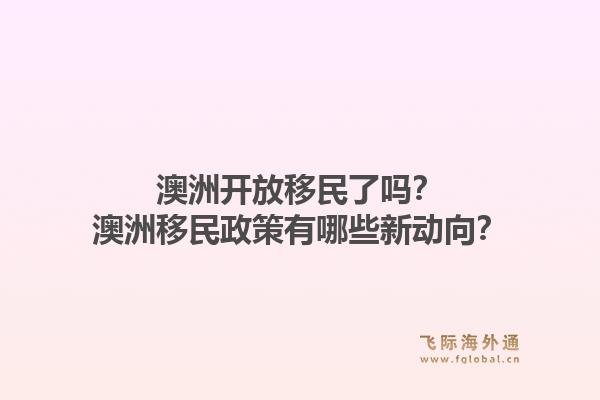 澳洲开放移民了吗?澳洲移民政策有哪些新动向?1.jpg