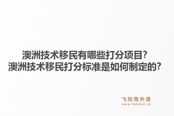 澳洲技术移民有哪些打分项目？澳洲技术移民打分标准是如何制定的？1.jpg
